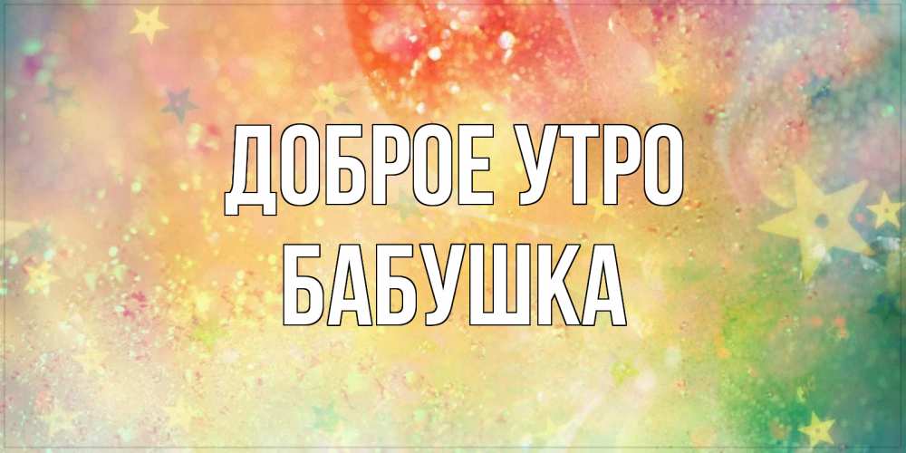 Открытка на каждый день с именем, Бабушка Доброе утро красивая открытка с пожеланиями добрейшего утра Прикольная открытка с пожеланием онлайн скачать бесплатно 