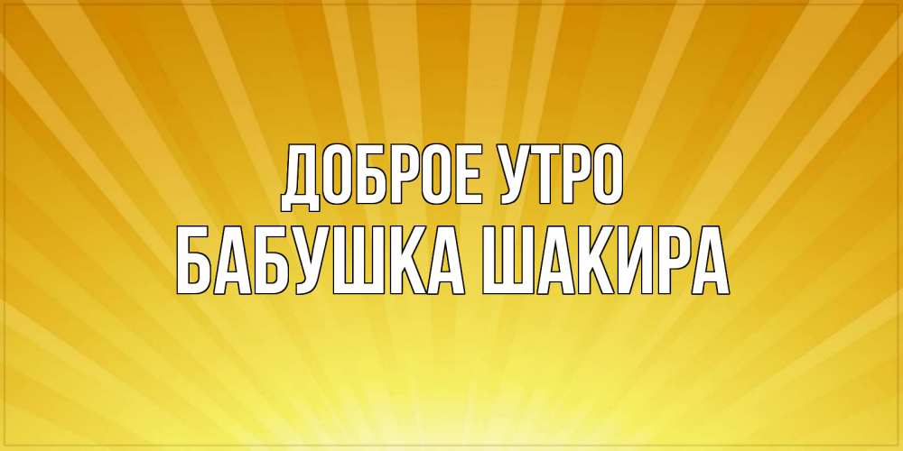 Открытка на каждый день с именем, Бабушка-Шакира Доброе утро пожелания доброго утра Прикольная открытка с пожеланием онлайн скачать бесплатно 