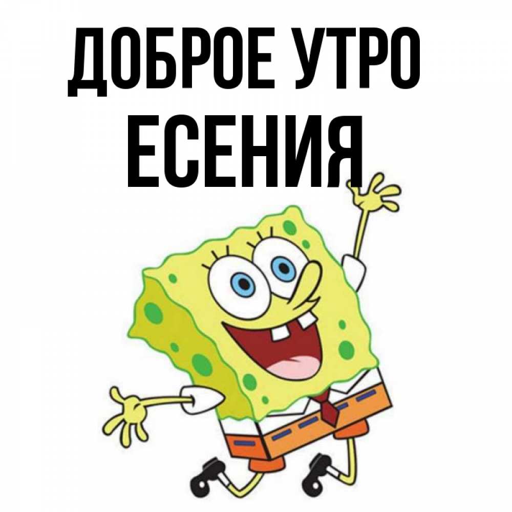 Открытка на каждый день с именем, Есения Доброе утро улыбающийся спанч Боб Прикольная открытка с пожеланием онлайн скачать бесплатно 