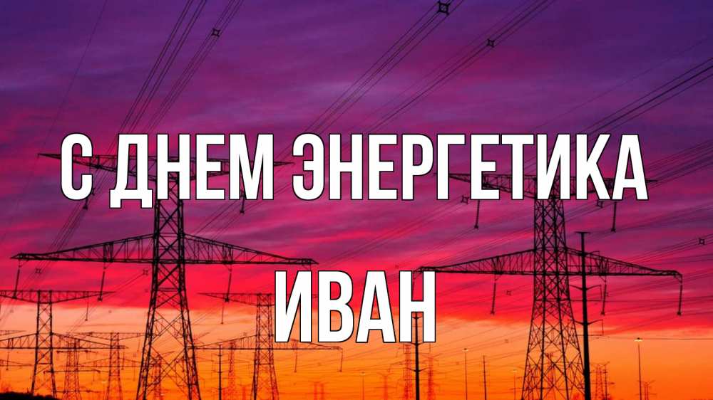 Открытка на каждый день с именем, Иван С днем энергетика энергия электричество закат Прикольная открытка с пожеланием онлайн скачать бесплатно 