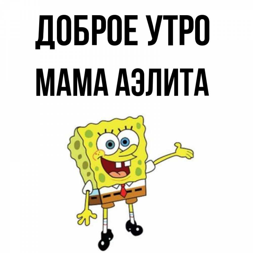Открытка на каждый день с именем, Мама-Аэлита Доброе утро губка боб улыбается Прикольная открытка с пожеланием онлайн скачать бесплатно 