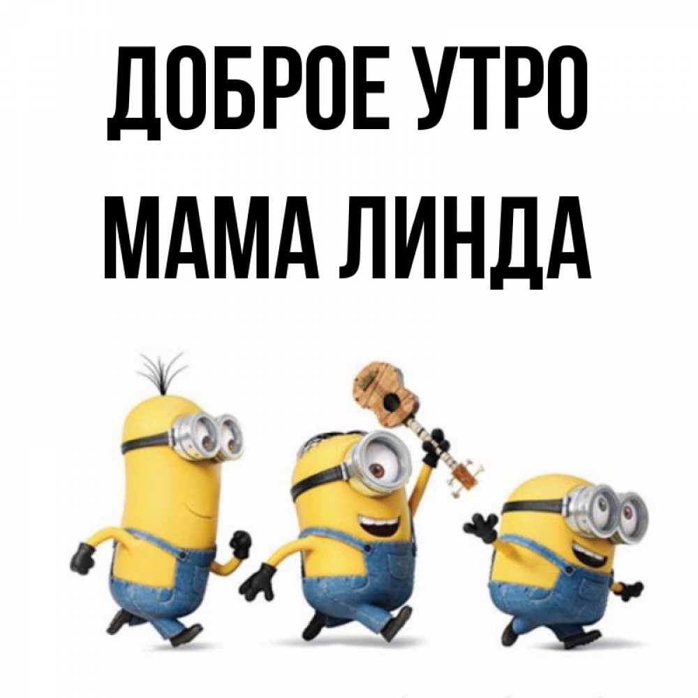 Открытка на каждый день с именем, Мама-Линда Доброе утро миньоны и прекрасное утро Прикольная открытка с пожеланием онлайн скачать бесплатно 