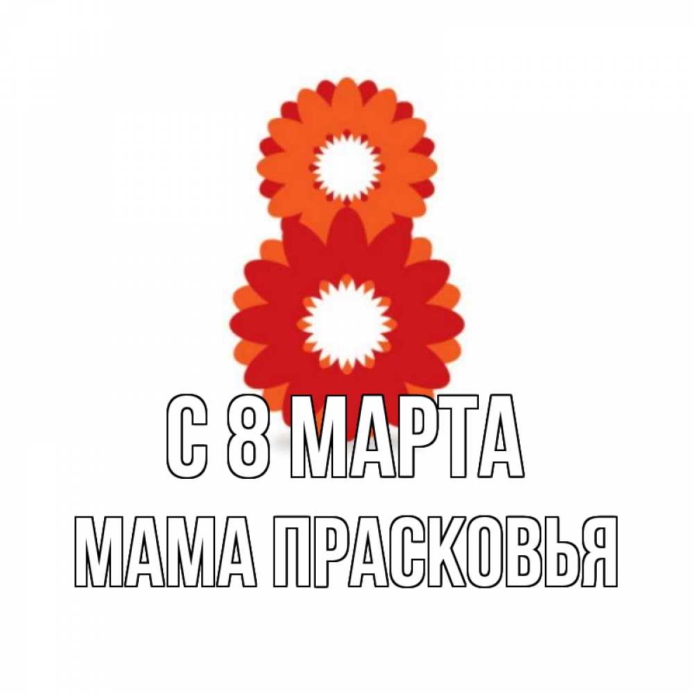 Открытка на каждый день с именем, Мама-Прасковья С 8 марта восьмерка из лепестков Прикольная открытка с пожеланием онлайн скачать бесплатно 