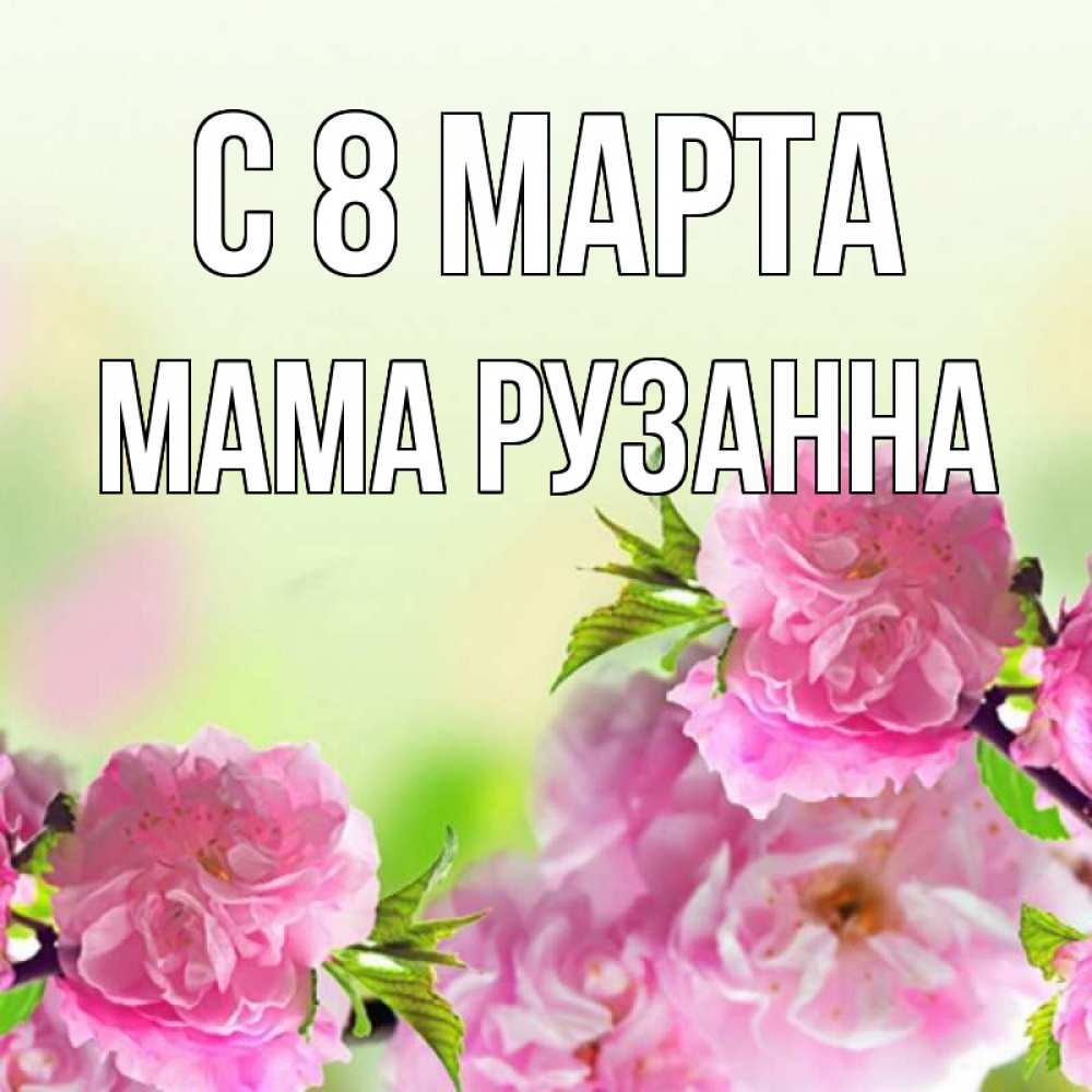 Открытка на каждый день с именем, Мама-Рузанна С 8 МАРТА цветы Прикольная открытка с пожеланием онлайн скачать бесплатно 