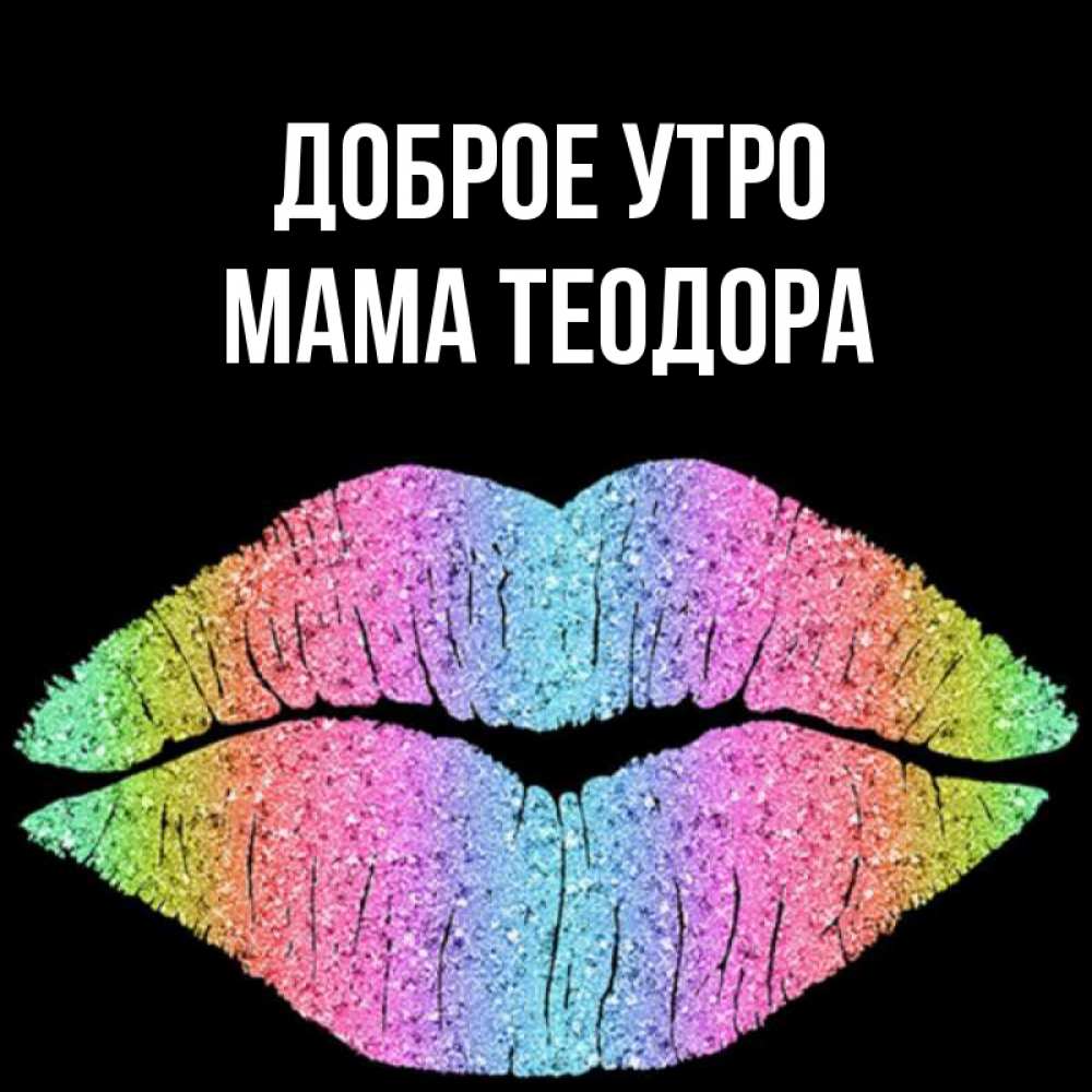Открытка на каждый день с именем, Мама-Теодора Доброе утро радужные губы Прикольная открытка с пожеланием онлайн скачать бесплатно 
