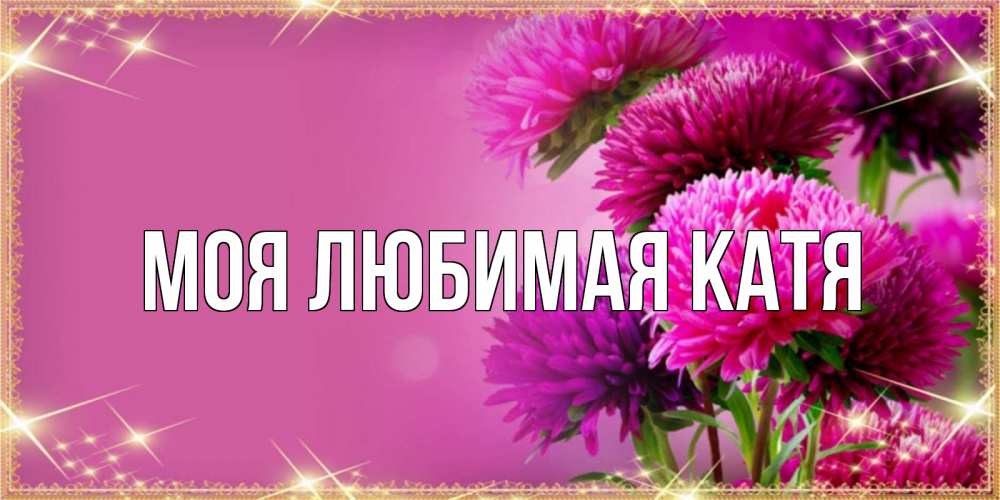 Открытка на каждый день с именем, Моя-любимая-Катя Главная садовые цветы на 8 марта Прикольная открытка с пожеланием онлайн скачать бесплатно 