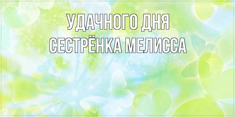 Открытка на каждый день с именем, Сестрёнка-Мелисса Удачного дня абстрактная картинка с пожеланием прекрасного летнего дня Прикольная открытка с пожеланием онлайн скачать бесплатно 
