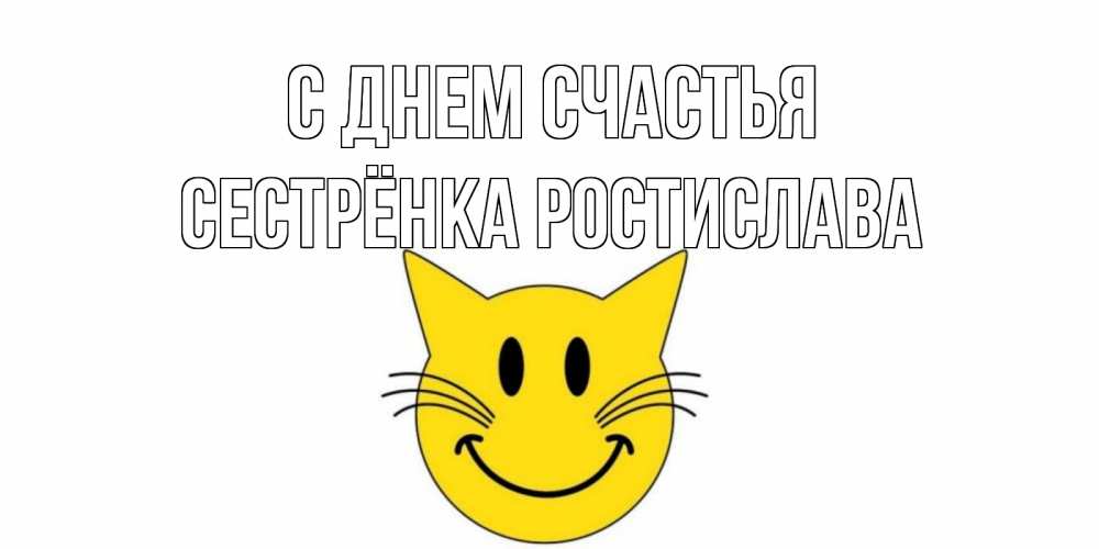Открытка на каждый день с именем, Сестрёнка-Ростислава С днем счастья кот, улыбка Прикольная открытка с пожеланием онлайн скачать бесплатно 