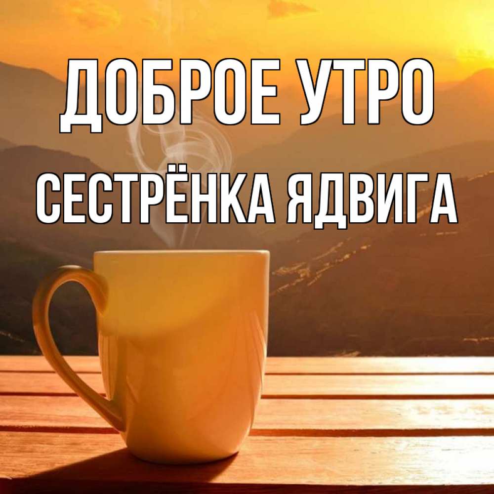 Открытка на каждый день с именем, Сестрёнка-Ядвига Доброе утро кофе в горах Прикольная открытка с пожеланием онлайн скачать бесплатно 