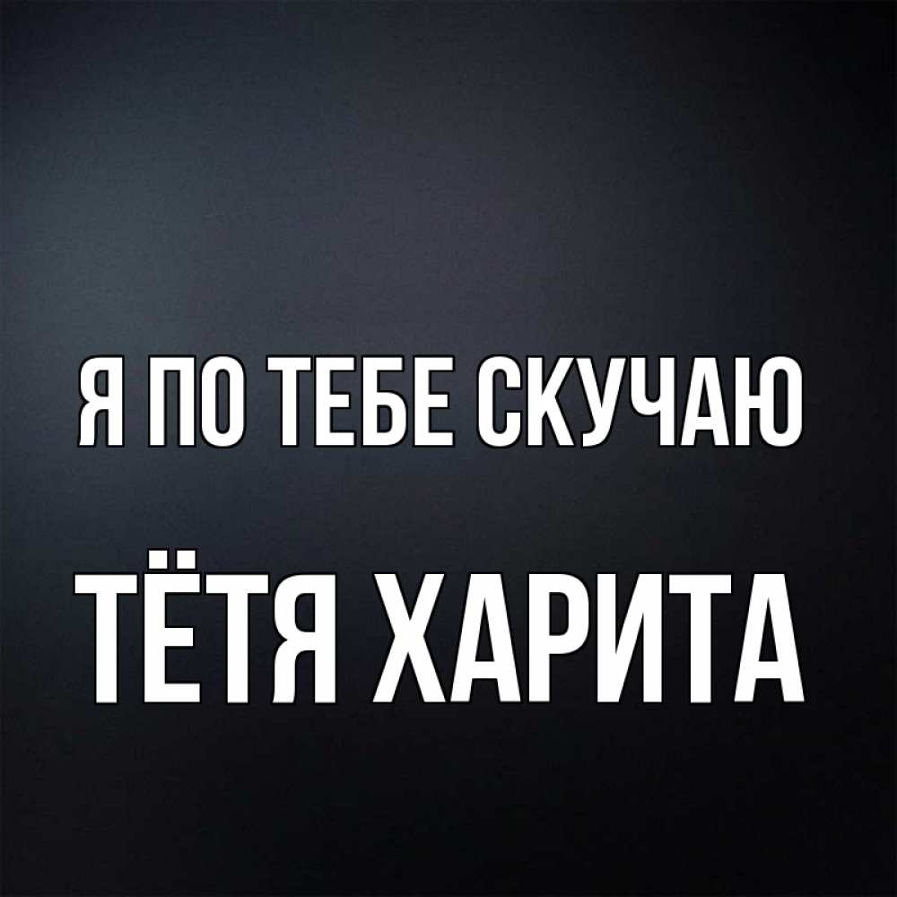 Открытка на каждый день с именем, Тётя-Харита Я по тебе скучаю с подписью Прикольная открытка с пожеланием онлайн скачать бесплатно 