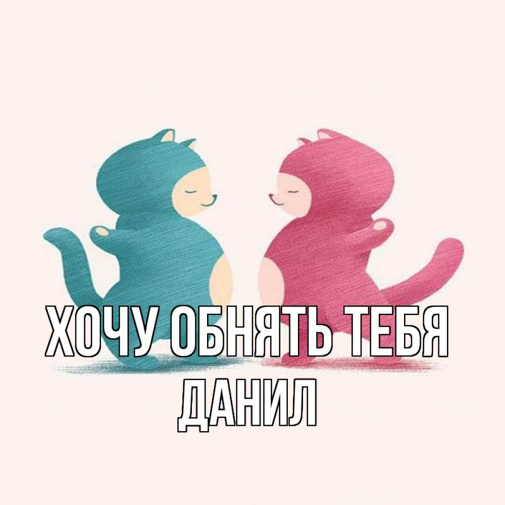 Открытка на каждый день с именем, данил Хочу обнять тебя пузики и котики Прикольная открытка с пожеланием онлайн скачать бесплатно 