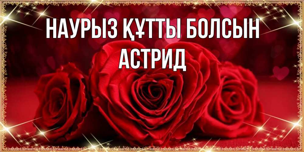 Открытка на каждый день с именем, Астрид Наурыз құтты болсын три красные розы Прикольная открытка с пожеланием онлайн скачать бесплатно 