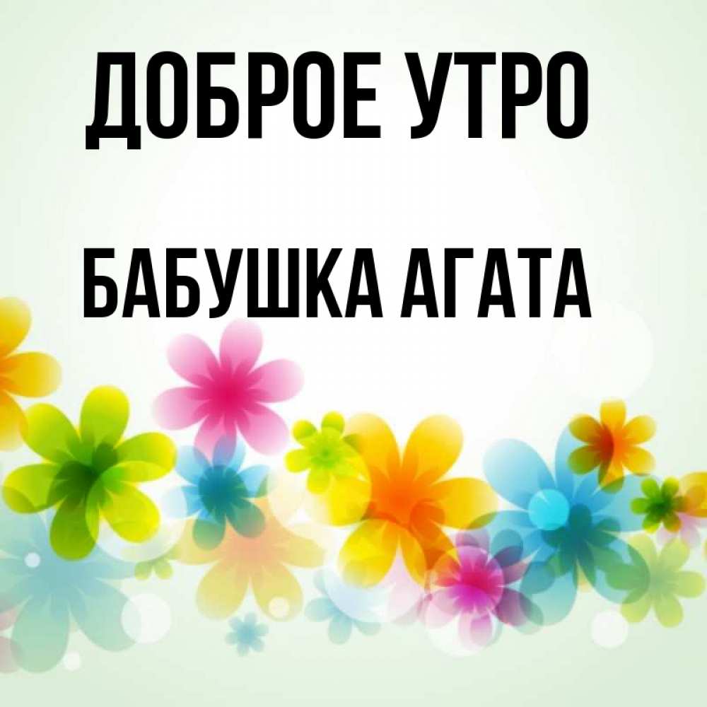 Открытка на каждый день с именем, Бабушка-Агата Доброе утро позитивные цветочки Прикольная открытка с пожеланием онлайн скачать бесплатно 