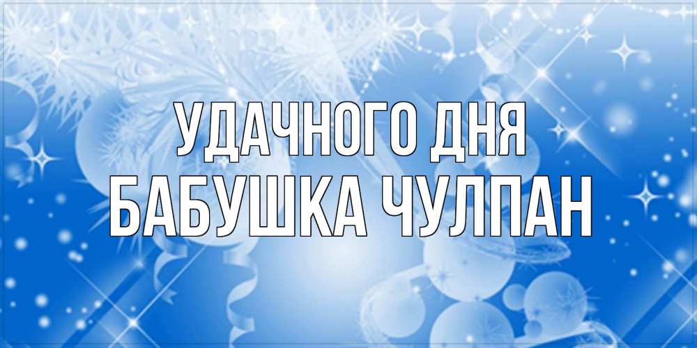 Открытка на каждый день с именем, Бабушка-Чулпан Удачного дня удачи днем Прикольная открытка с пожеланием онлайн скачать бесплатно 