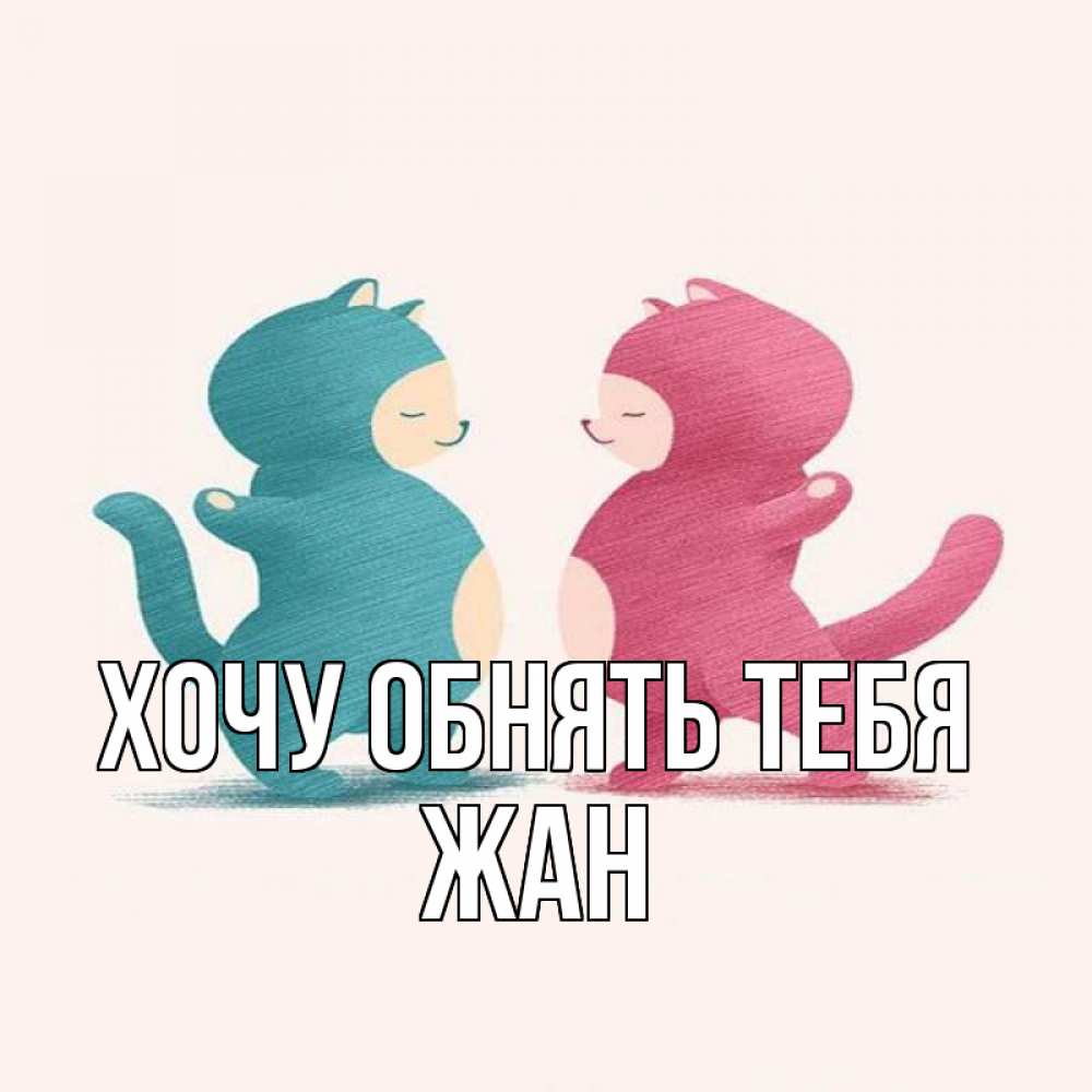Открытка на каждый день с именем, Жан Хочу обнять тебя пузики и котики Прикольная открытка с пожеланием онлайн скачать бесплатно 