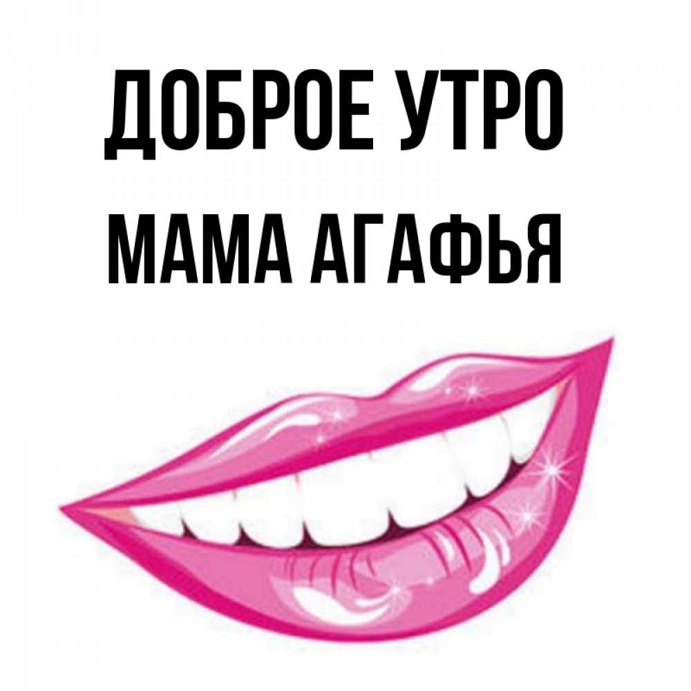 Открытка на каждый день с именем, Мама-Агафья Доброе утро розовые губы и белые зубы Прикольная открытка с пожеланием онлайн скачать бесплатно 