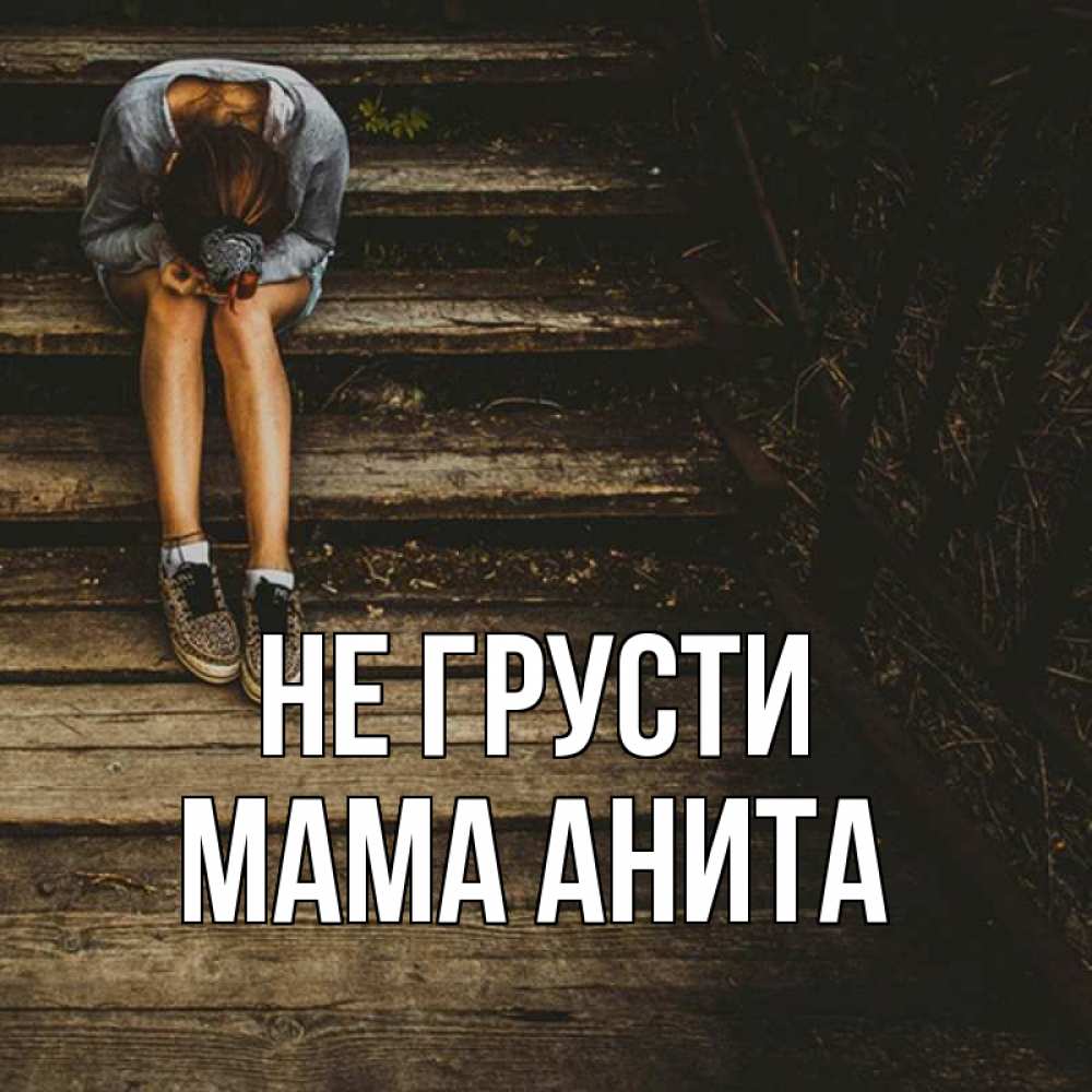 Открытка на каждый день с именем, Мама-Анита Не грусти девушка сидит на деревянных ступеньках Прикольная открытка с пожеланием онлайн скачать бесплатно 