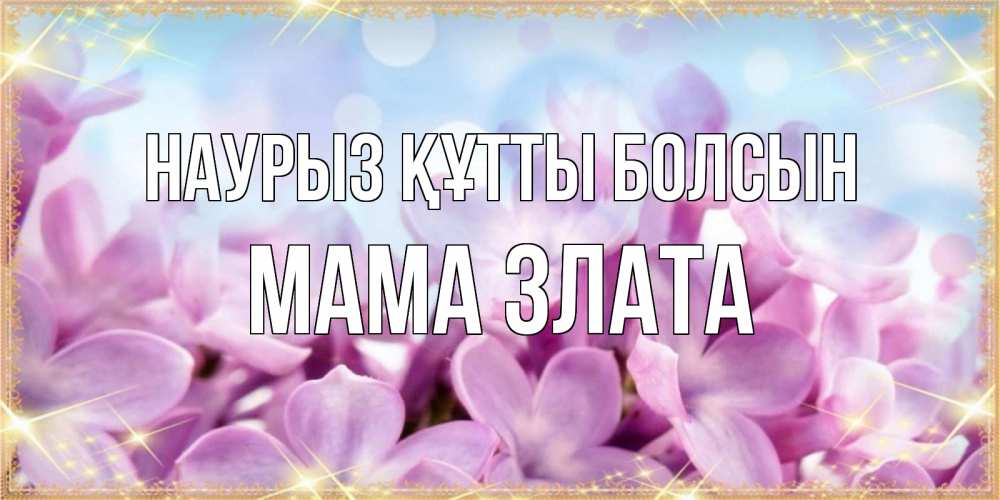 Открытка на каждый день с именем, Мама-Злата Наурыз құтты болсын открытка на наурыз  день с цветами Прикольная открытка с пожеланием онлайн скачать бесплатно 
