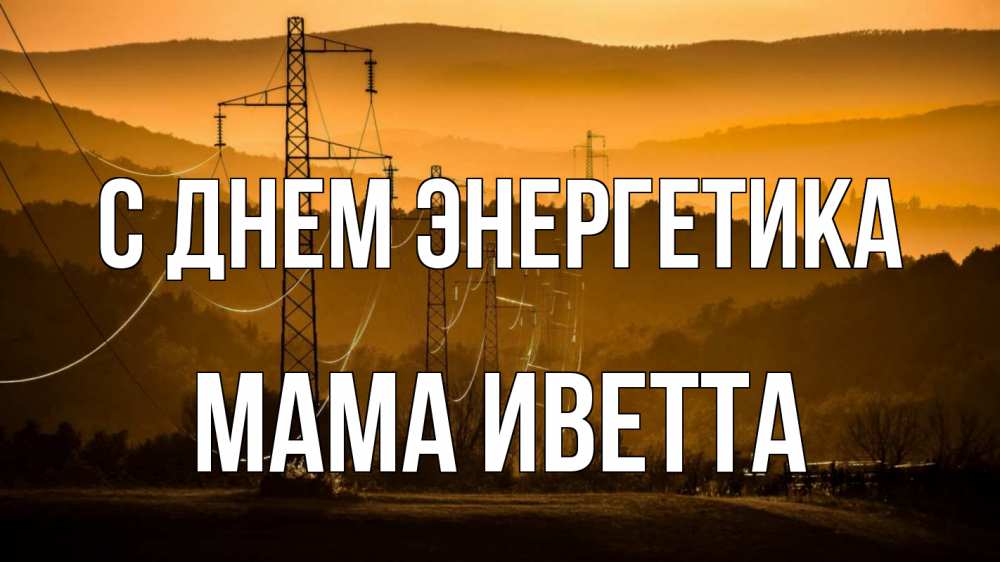 Открытка на каждый день с именем, Мама-Иветта С днем энергетика ЛЭП провода горы закат Прикольная открытка с пожеланием онлайн скачать бесплатно 