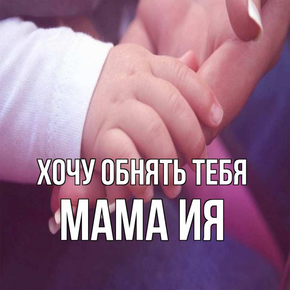 Открытка на каждый день с именем, Мама-Ия Хочу обнять тебя мама с ребенком Прикольная открытка с пожеланием онлайн скачать бесплатно 