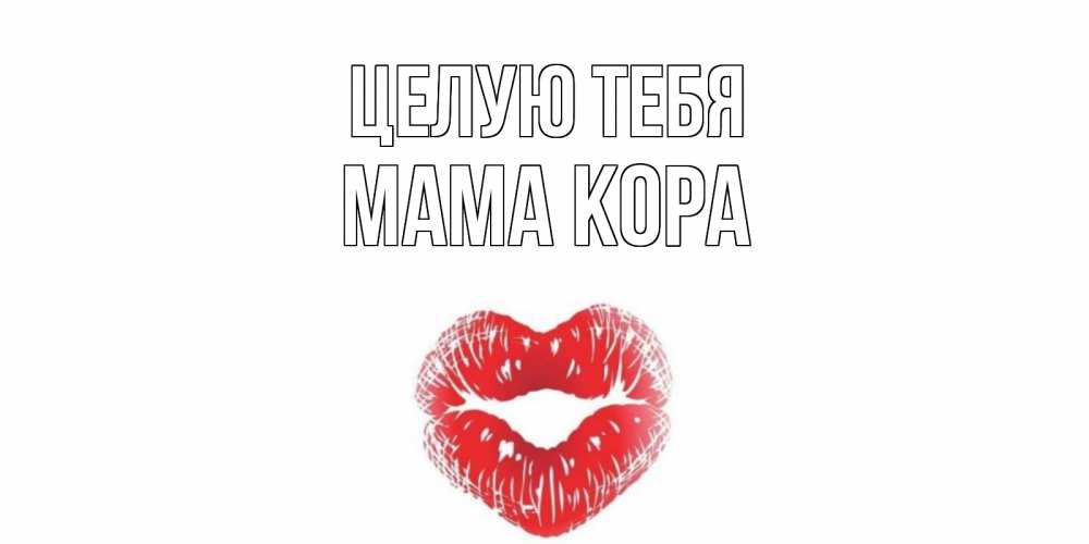 Открытка на каждый день с именем, Мама-Кора Целую тебя поцелуй Прикольная открытка с пожеланием онлайн скачать бесплатно 