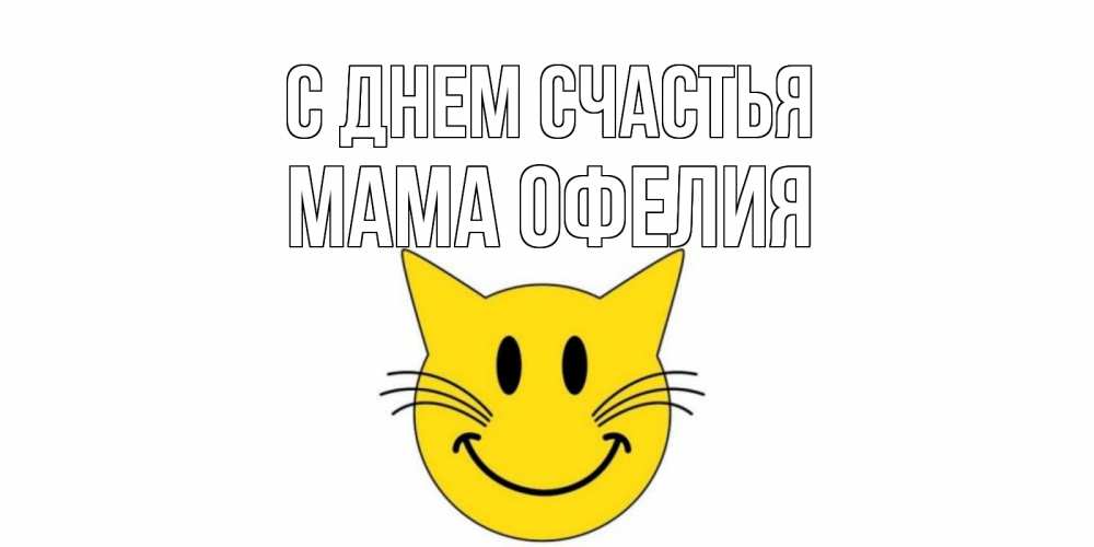 Открытка на каждый день с именем, Мама-Офелия С днем счастья кот, улыбка Прикольная открытка с пожеланием онлайн скачать бесплатно 