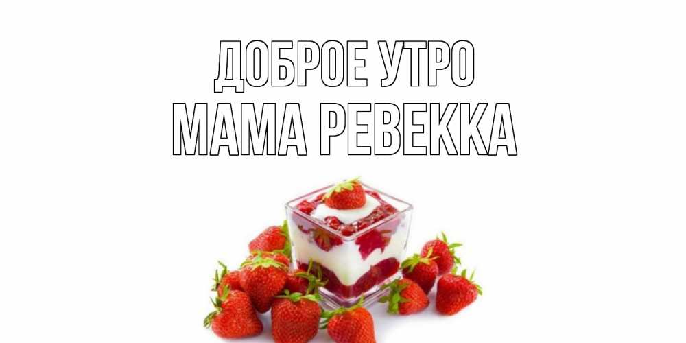Открытка на каждый день с именем, Мама-Ревекка Доброе утро клубника, сливки Прикольная открытка с пожеланием онлайн скачать бесплатно 