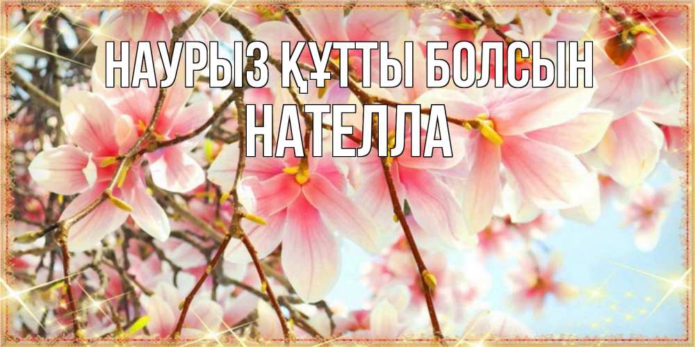 Открытка на каждый день с именем, Нателла Наурыз құтты болсын цветы деревьев на наурыз Прикольная открытка с пожеланием онлайн скачать бесплатно 