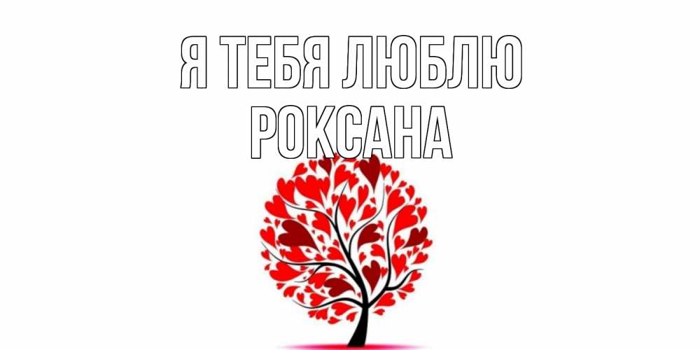 Открытка на каждый день с именем, Роксана Я тебя люблю дерево, листья Прикольная открытка с пожеланием онлайн скачать бесплатно 