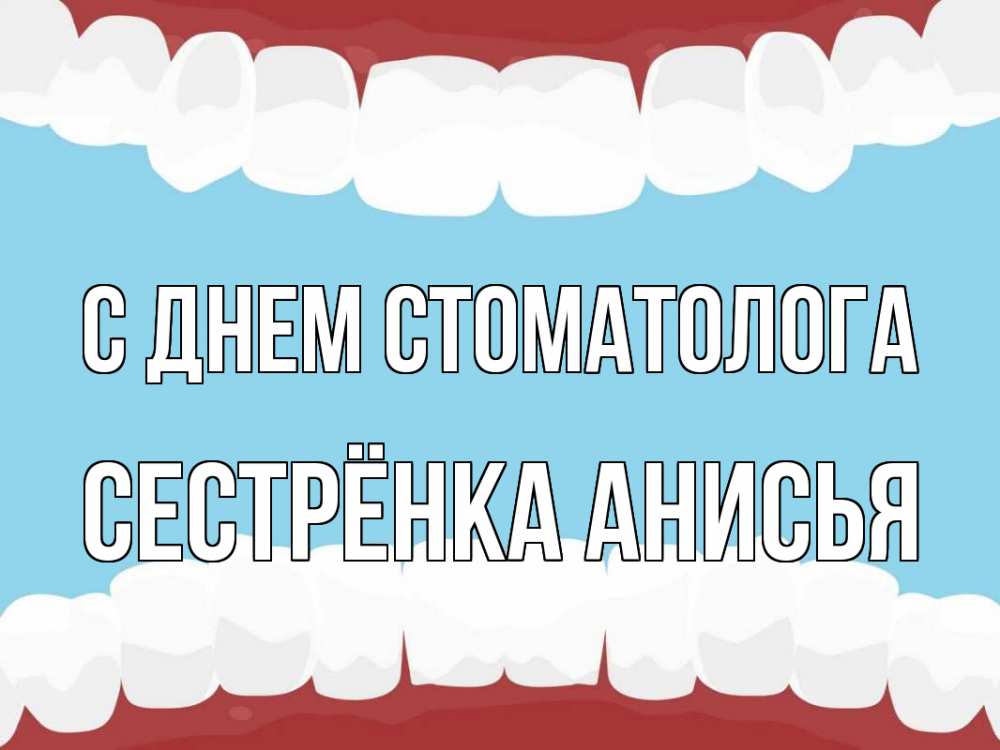 Открытка на каждый день с именем, Сестрёнка-Анисья С днем стоматолога с днем стоматолога Прикольная открытка с пожеланием онлайн скачать бесплатно 