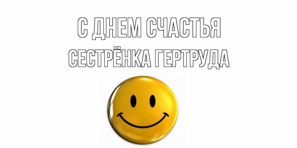 Открытка на каждый день с именем, Сестрёнка-Гертруда С днем счастья смайл Прикольная открытка с пожеланием онлайн скачать бесплатно 
