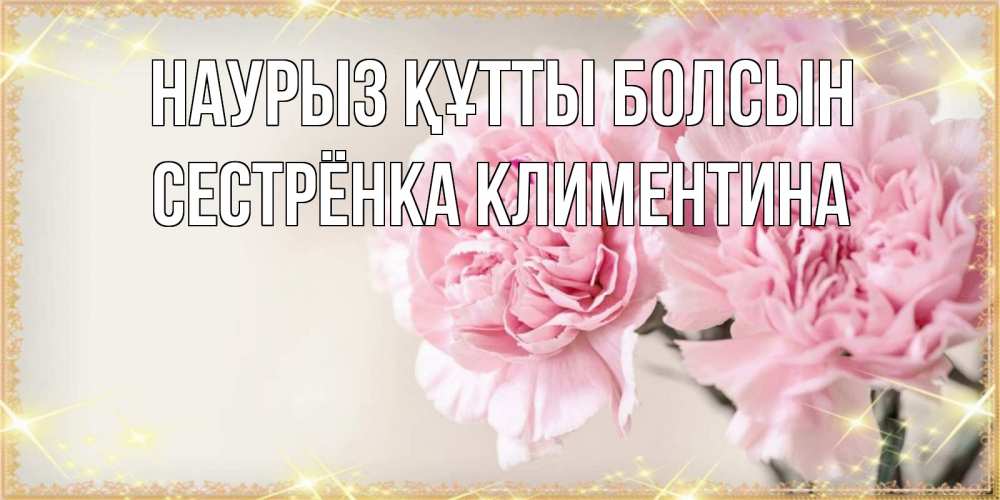 Открытка на каждый день с именем, Сестрёнка-Климентина Наурыз құтты болсын открытка с розовыми цветами в рамочке с подписью на 8 марта Прикольная открытка с пожеланием онлайн скачать бесплатно 