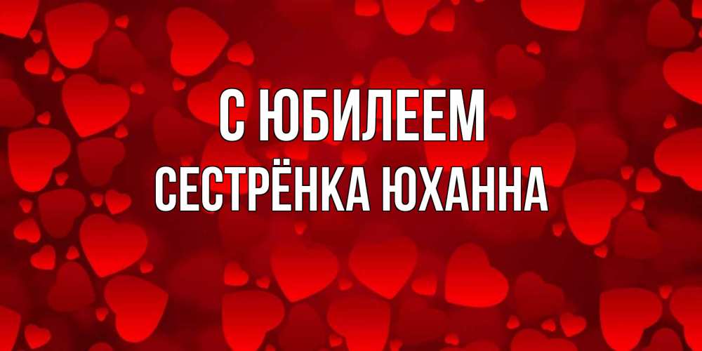 Открытка на каждый день с именем, Сестрёнка-Юханна С юбилеем прекрасные сердечки на открытке с красным фоном Прикольная открытка с пожеланием онлайн скачать бесплатно 