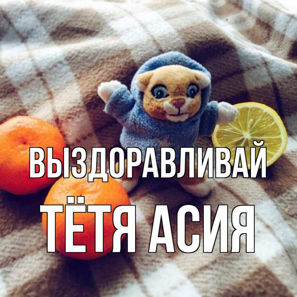 Открытка на каждый день с именем, Тётя-Асия Выздоравливай вот тебе апельсинка и лимон Прикольная открытка с пожеланием онлайн скачать бесплатно 