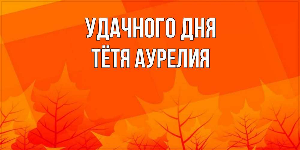 Открытка на каждый день с именем, Тётя-Аурелия Удачного дня осеннее настроение Прикольная открытка с пожеланием онлайн скачать бесплатно 