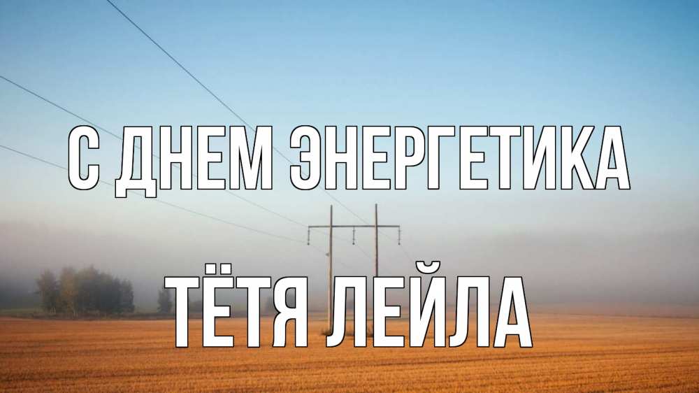 Открытка на каждый день с именем, Тётя-Лейла С днем энергетика ЛЭП столбы Прикольная открытка с пожеланием онлайн скачать бесплатно 