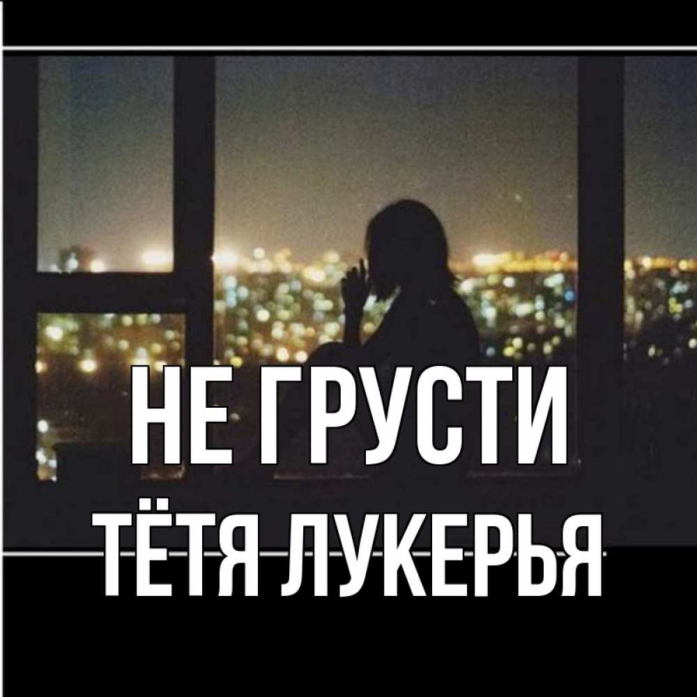 Открытка на каждый день с именем, Тётя-Лукерья Не грусти смотрит на ночной город Прикольная открытка с пожеланием онлайн скачать бесплатно 