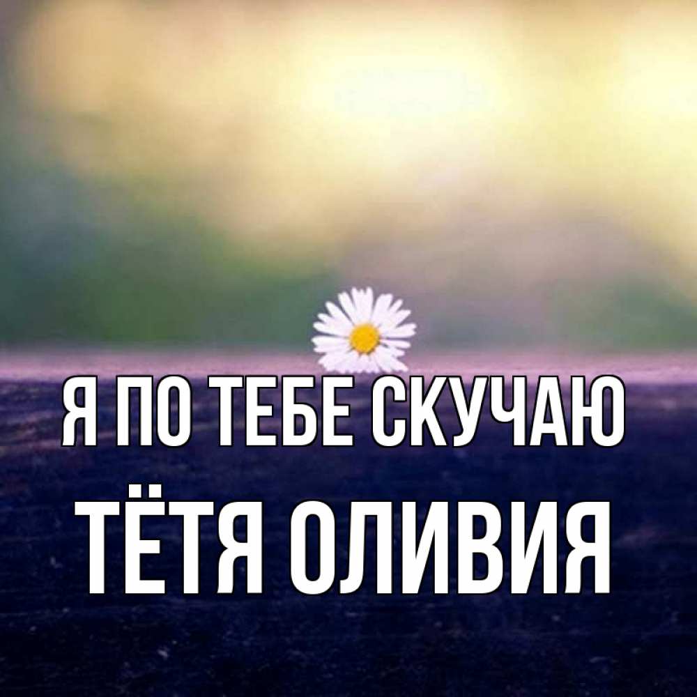 Открытка на каждый день с именем, Тётя-Оливия Я по тебе скучаю приходи в гости Прикольная открытка с пожеланием онлайн скачать бесплатно 