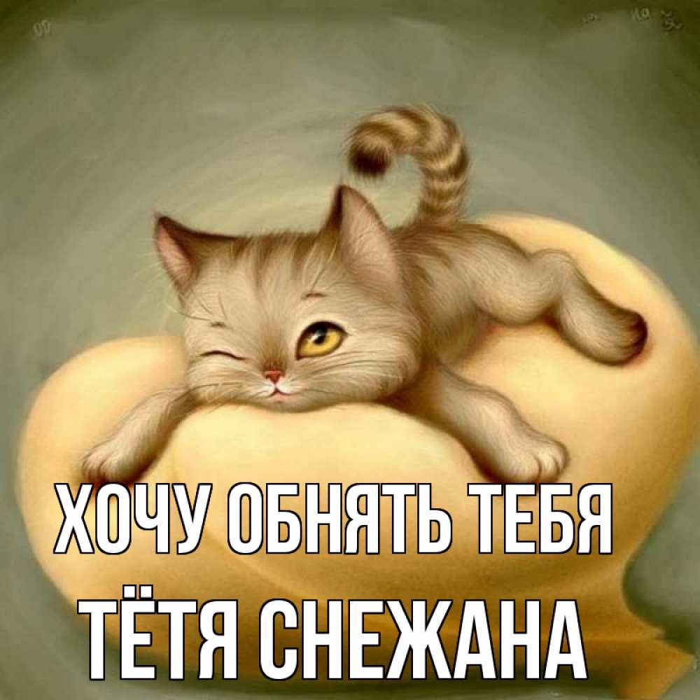 Открытка на каждый день с именем, Тётя-Снежана Хочу обнять тебя кошечка Прикольная открытка с пожеланием онлайн скачать бесплатно 