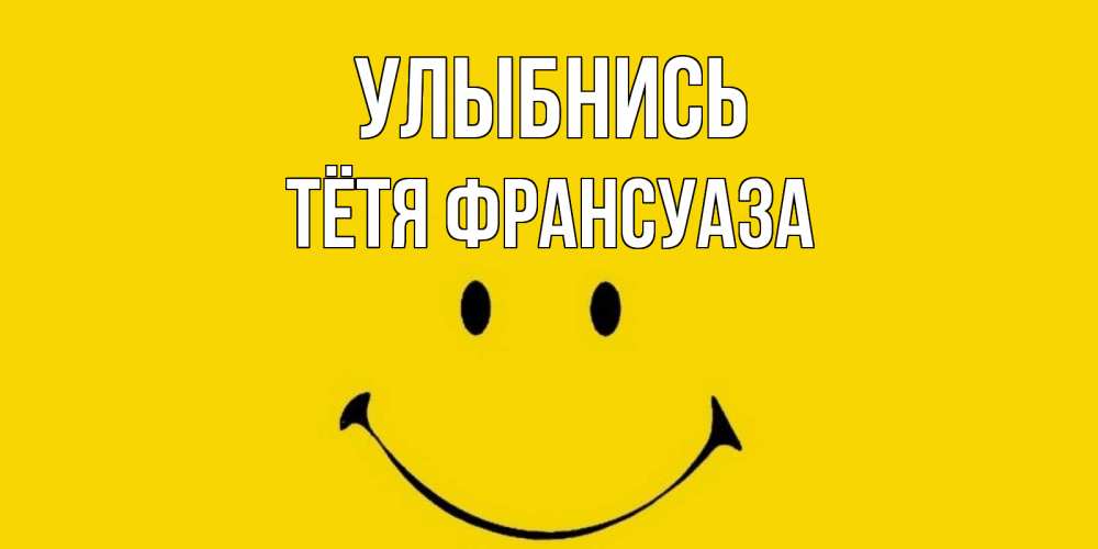 Открытка на каждый день с именем, Тётя-Франсуаза Улыбнись радость и улыбка Прикольная открытка с пожеланием онлайн скачать бесплатно 