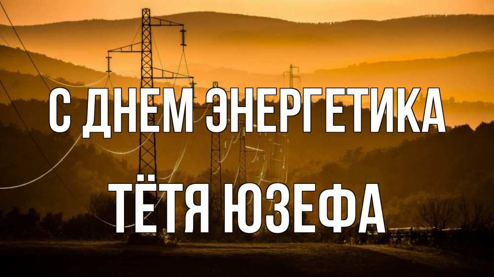 Открытка на каждый день с именем, Тётя-Юзефа С днем энергетика ЛЭП провода горы закат Прикольная открытка с пожеланием онлайн скачать бесплатно 