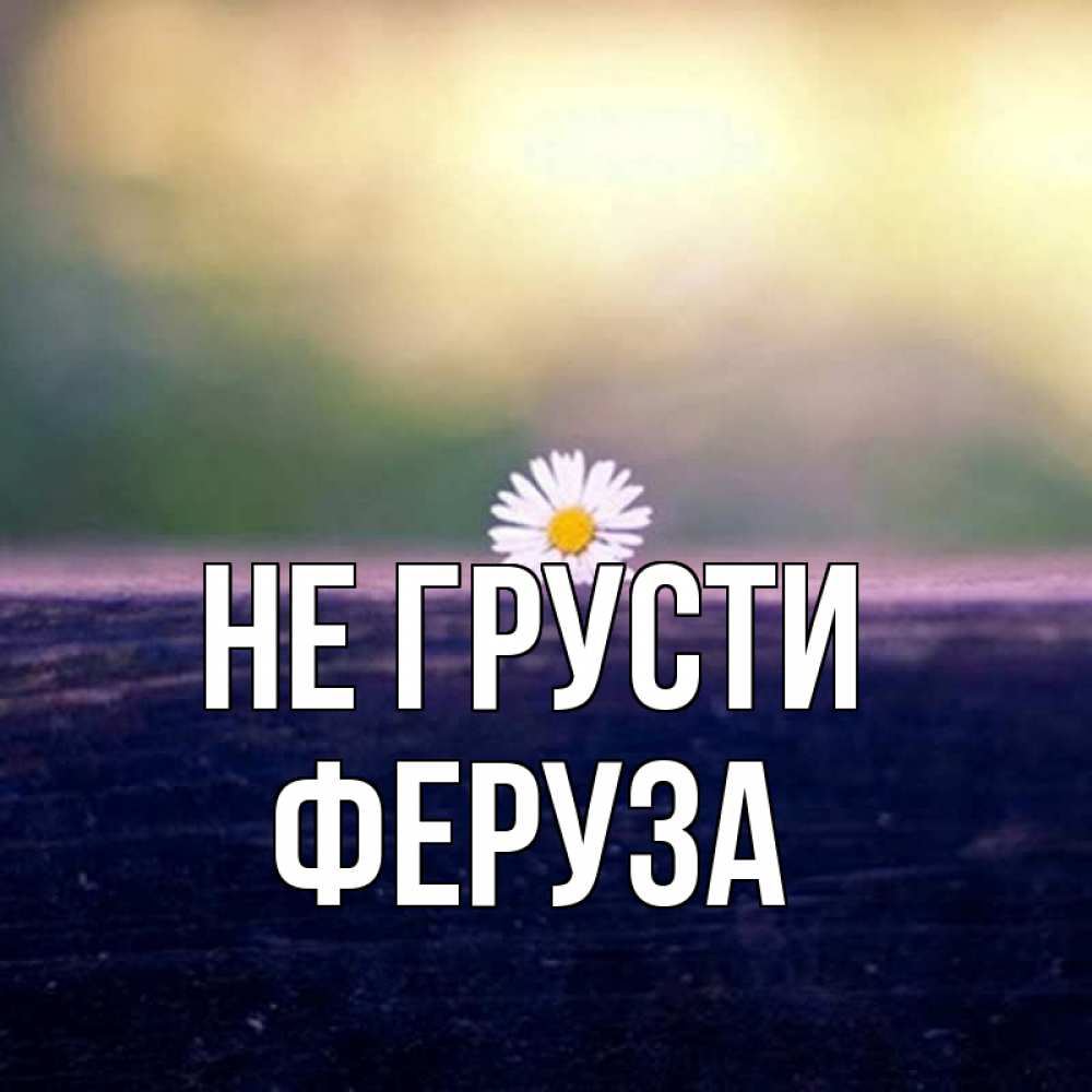 Открытка на каждый день с именем, Феруза Не грусти красота Прикольная открытка с пожеланием онлайн скачать бесплатно 