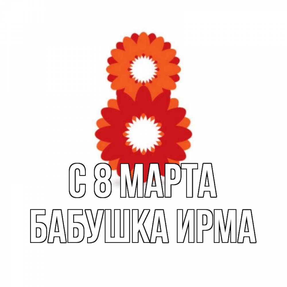 Открытка на каждый день с именем, Бабушка-Ирма С 8 МАРТА восьмерка из лепестков Прикольная открытка с пожеланием онлайн скачать бесплатно 