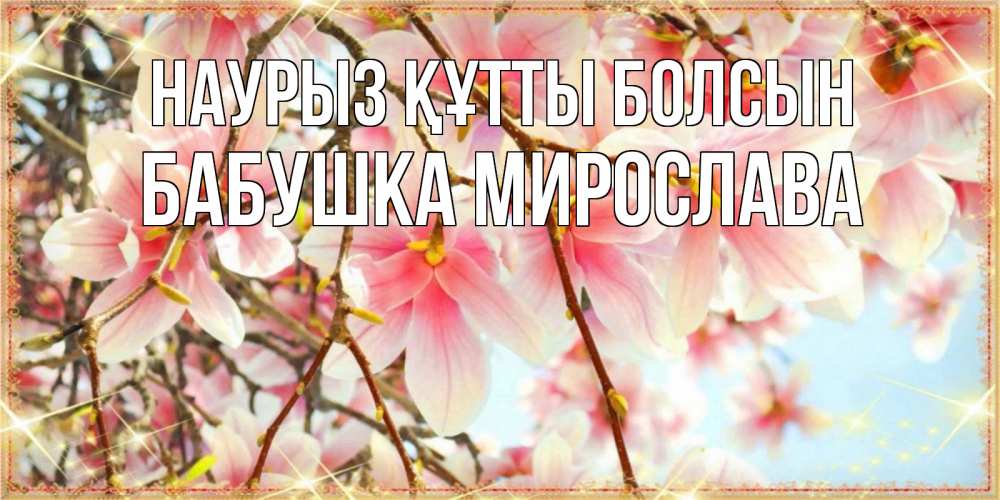 Открытка на каждый день с именем, Бабушка-Мирослава Наурыз құтты болсын цветы деревьев на наурыз Прикольная открытка с пожеланием онлайн скачать бесплатно 