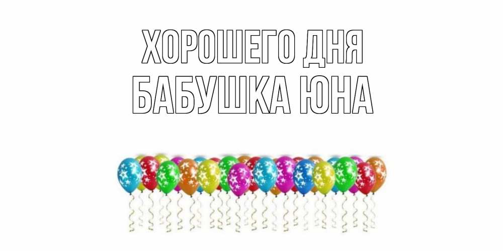 Открытка на каждый день с именем, Бабушка-Юна Хорошего дня прекрасного дня Прикольная открытка с пожеланием онлайн скачать бесплатно 