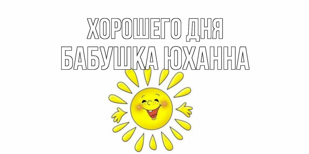 Открытка на каждый день с именем, Бабушка-Юханна Хорошего дня открытка на каждый день Прикольная открытка с пожеланием онлайн скачать бесплатно 
