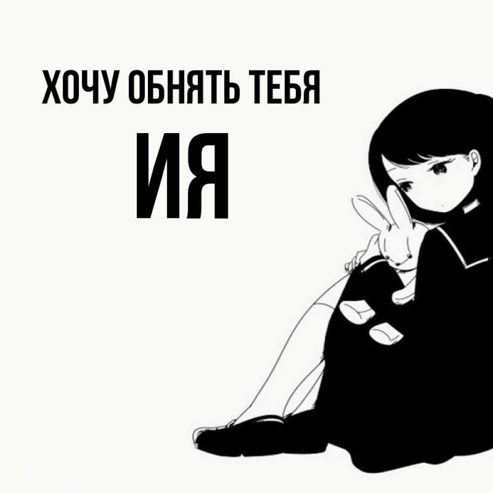 Открытка на каждый день с именем, Ия Хочу обнять тебя чернобелая картнка Прикольная открытка с пожеланием онлайн скачать бесплатно 