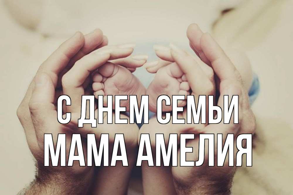 Открытка на каждый день с именем, Мама-Амелия С днем семьи Семья, малыш, руки Прикольная открытка с пожеланием онлайн скачать бесплатно 