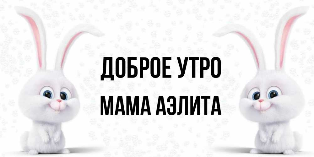Открытка на каждый день с именем, Мама-Аэлита Доброе утро кролики с длинными ушками Прикольная открытка с пожеланием онлайн скачать бесплатно 