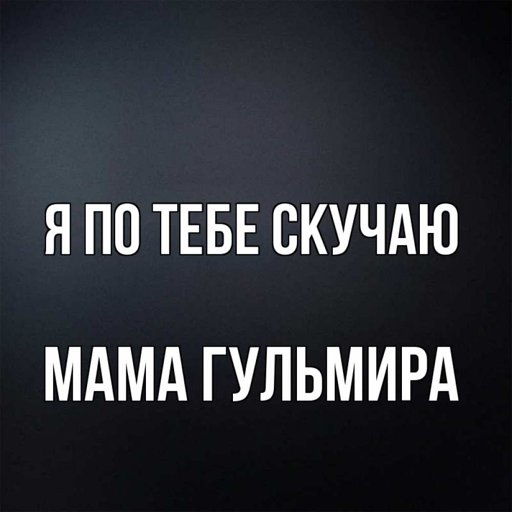 Открытка на каждый день с именем, Мама-Гульмира Я по тебе скучаю с подписью Прикольная открытка с пожеланием онлайн скачать бесплатно 